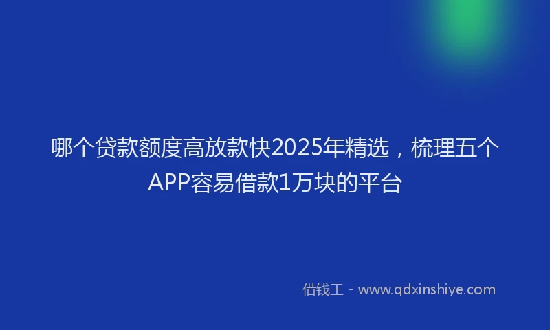 哪个贷款额度高放款快2025年精选，梳理五个APP容易借款1万块的平台
