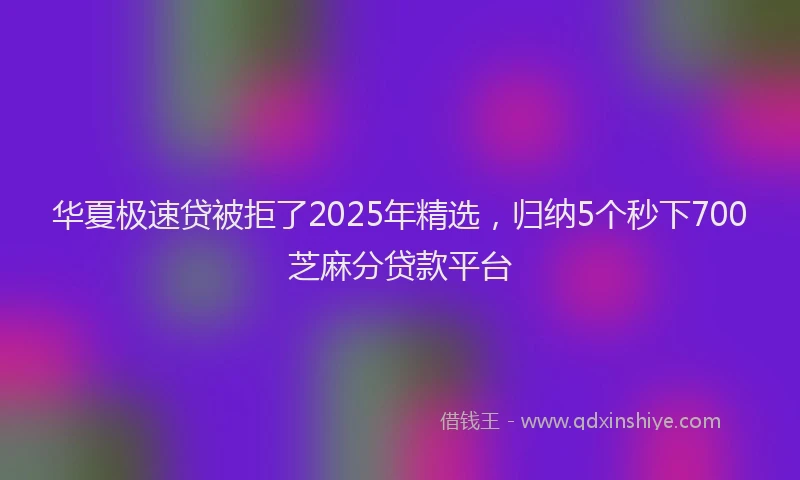 华夏极速贷被拒了2025年精选，归纳5个秒下700芝麻分贷款平台