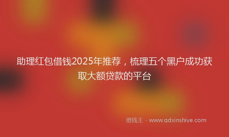 助理红包借钱2025年推荐，梳理五个黑户成功获取大额贷款的平台