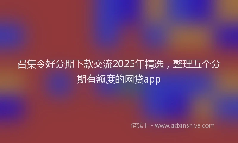 召集令好分期下款交流2025年精选，整理五个分期有额度的网贷app