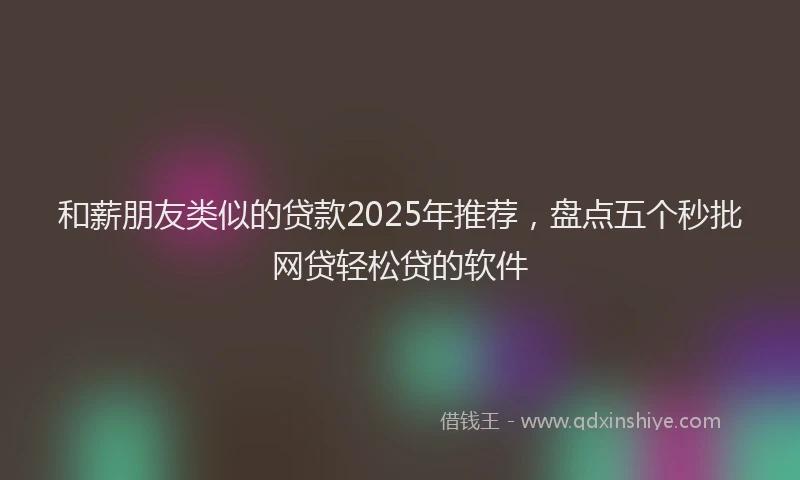 和薪朋友类似的贷款2025年推荐，盘点五个秒批网贷轻松贷的软件