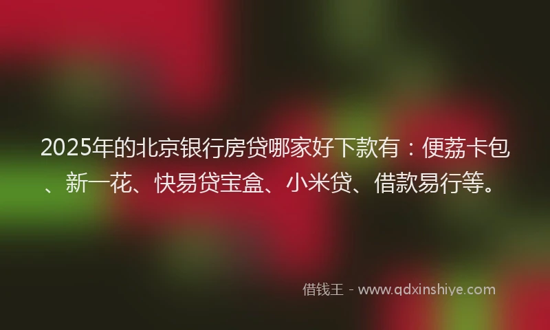 2025年的北京银行房贷哪家好下款有：便荔卡包、新一花、快易贷宝盒、小米贷、借款易行等。