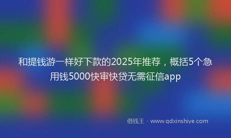 和提钱游一样好下款的2025年推荐，概括5个急用钱5000快审快贷无需征信app