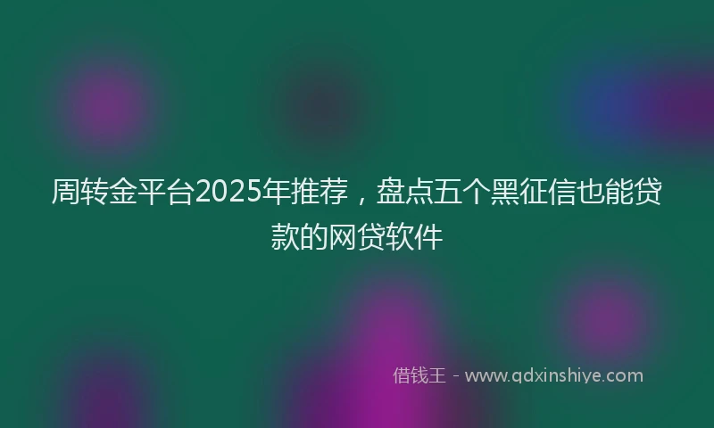 周转金平台2025年推荐，盘点五个黑征信也能贷款的网贷软件