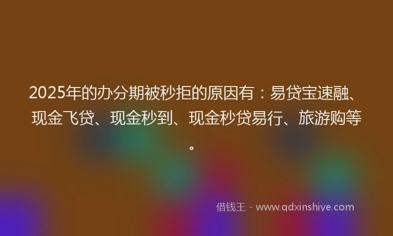 2025年的办分期被秒拒的原因有：易贷宝速融、现金飞贷、现金秒到、现金秒贷易行、旅游购等。