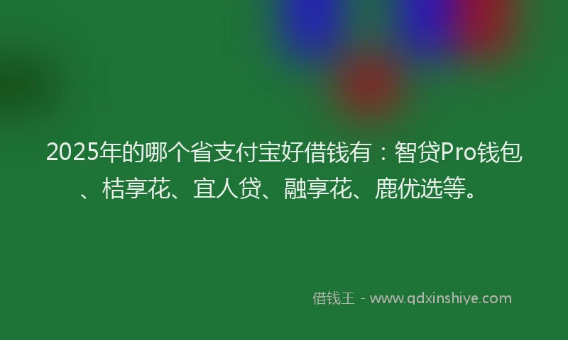 2025年的哪个省支付宝好借钱有：智贷Pro钱包、桔享花、宜人贷、融享花、鹿优选等。