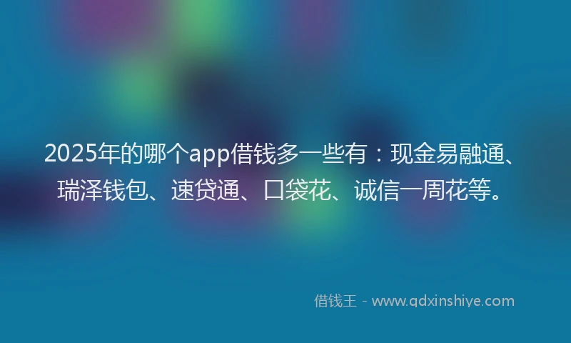 2025年的哪个app借钱多一些有：现金易融通、瑞泽钱包、速贷通、口袋花、诚信一周花等。