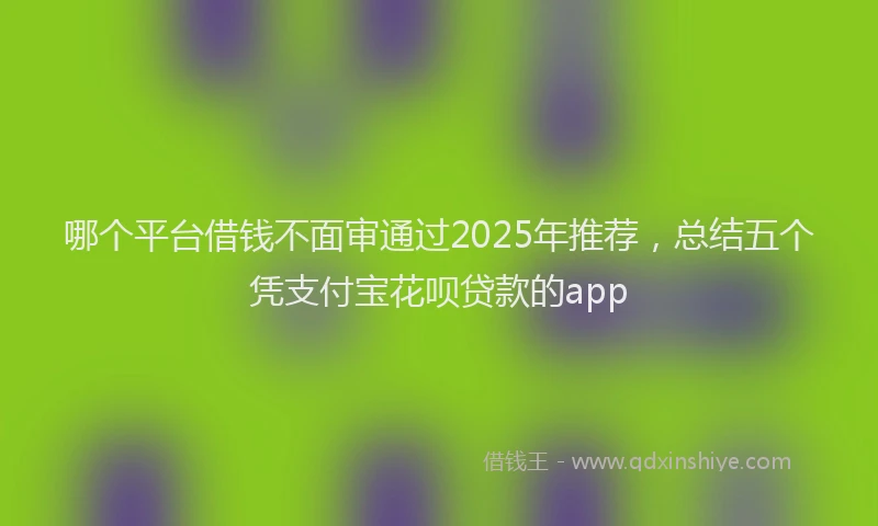 哪个平台借钱不面审通过2025年推荐，总结五个凭支付宝花呗贷款的app