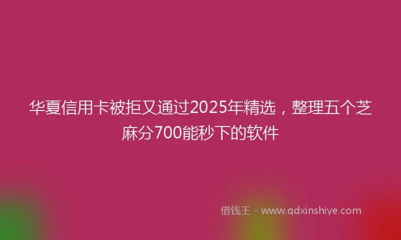 华夏信用卡被拒又通过2025年精选，整理五个芝麻分700能秒下的软件