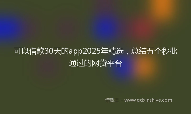 可以借款30天的app2025年精选，总结五个秒批通过的网贷平台
