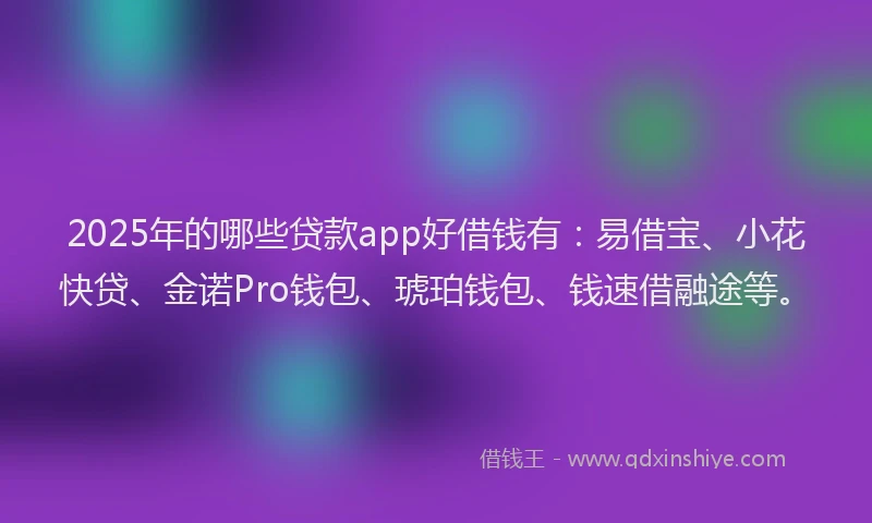 2025年的哪些贷款app好借钱有：易借宝、小花快贷、金诺Pro钱包、琥珀钱包、钱速借融途等。
