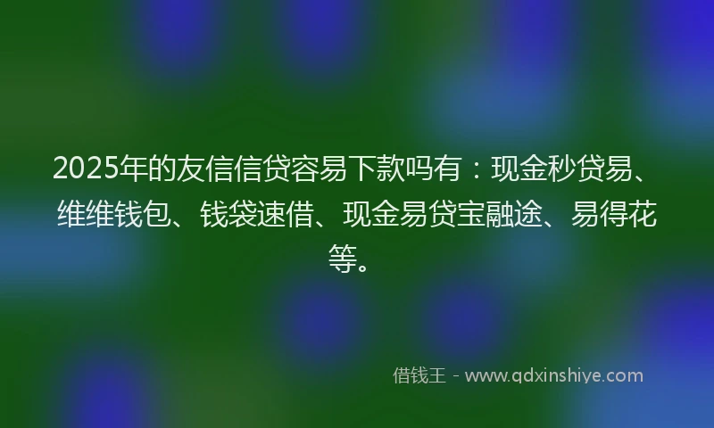 2025年的友信信贷容易下款吗有：现金秒贷易、维维钱包、钱袋速借、现金易贷宝融途、易得花等。