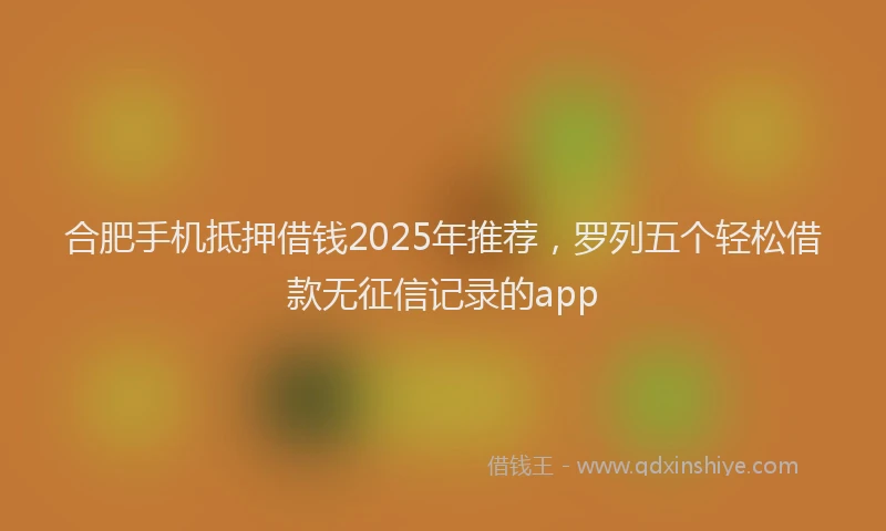 合肥手机抵押借钱2025年推荐，罗列五个轻松借款无征信记录的app
