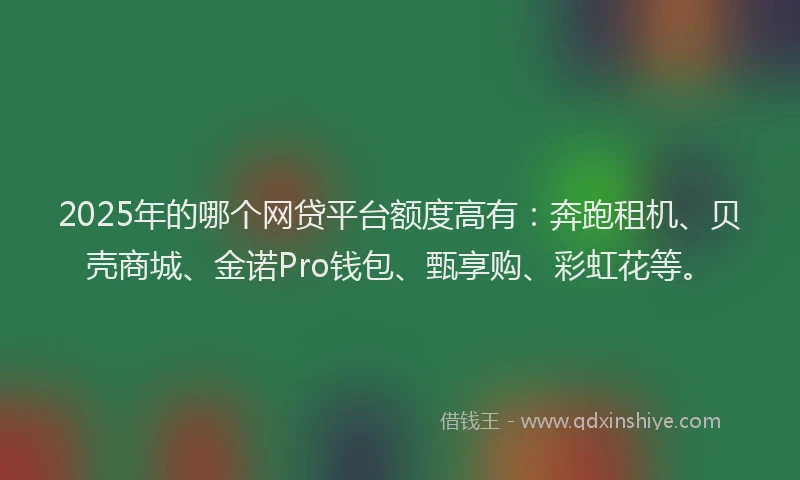 2025年的哪个网贷平台额度高有：奔跑租机、贝壳商城、金诺Pro钱包、甄享购、彩虹花等。