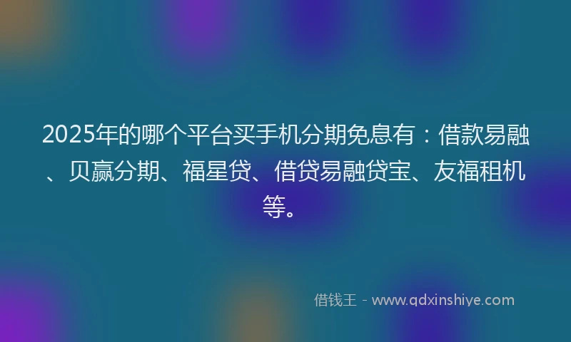 2025年的哪个平台买手机分期免息有：借款易融、贝赢分期、福星贷、借贷易融贷宝、友福租机等。