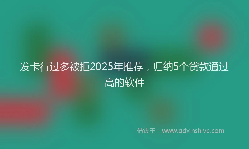 发卡行过多被拒2025年推荐，归纳5个贷款通过高的软件