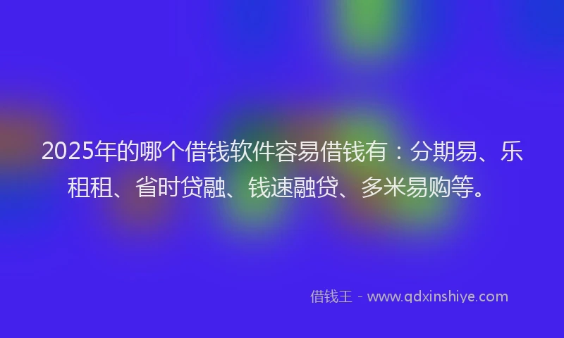 2025年的哪个借钱软件容易借钱有：分期易、乐租租、省时贷融、钱速融贷、多米易购等。