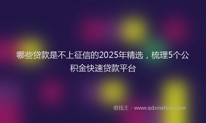 哪些贷款是不上征信的2025年精选，梳理5个公积金快速贷款平台