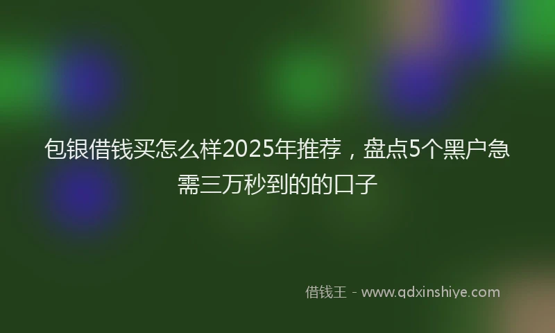 包银借钱买怎么样2025年推荐，盘点5个黑户急需三万秒到的的口子