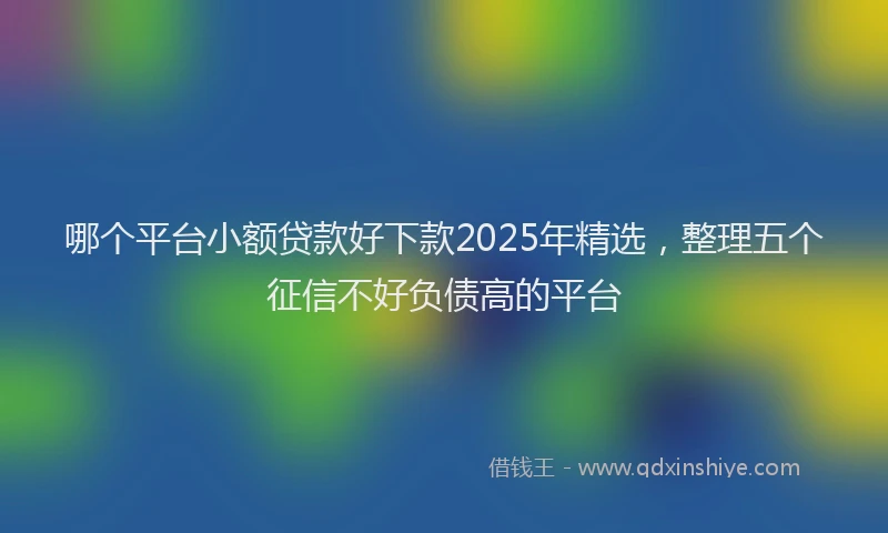 哪个平台小额贷款好下款2025年精选，整理五个征信不好负债高的平台