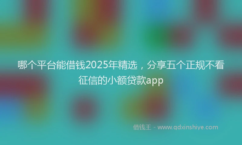 哪个平台能借钱2025年精选，分享五个正规不看征信的小额贷款app