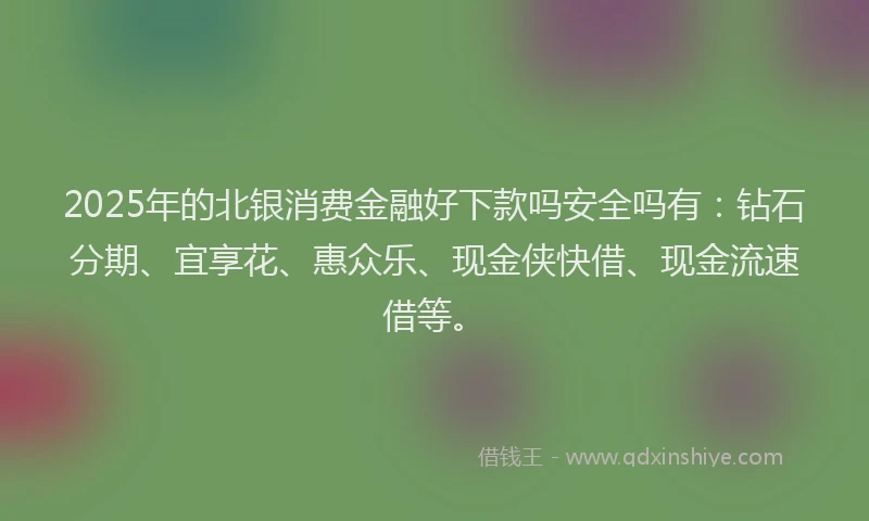 2025年的北银消费金融好下款吗安全吗有：钻石分期、宜享花、惠众乐、现金侠快借、现金流速借等。