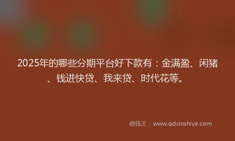 2025年的哪些分期平台好下款有：金满盈、闲猪、钱进快贷、我来贷、时代花等。