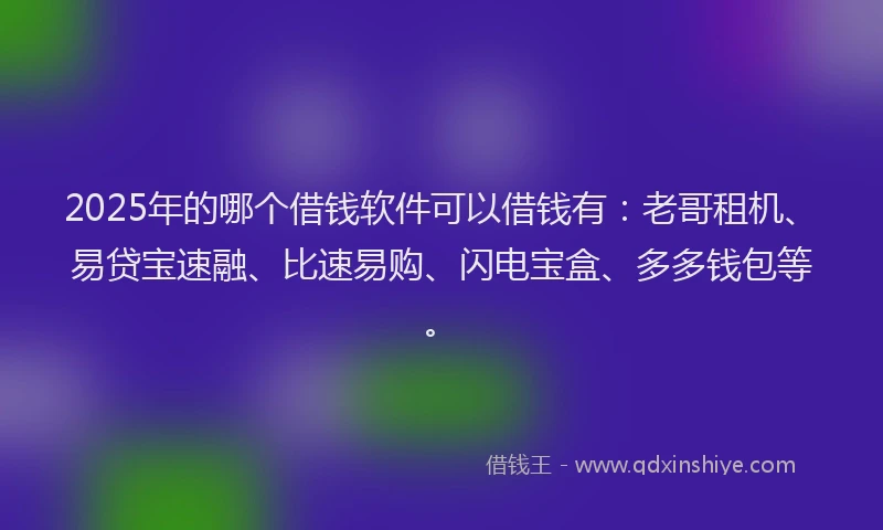 2025年的哪个借钱软件可以借钱有：老哥租机、易贷宝速融、比速易购、闪电宝盒、多多钱包等。