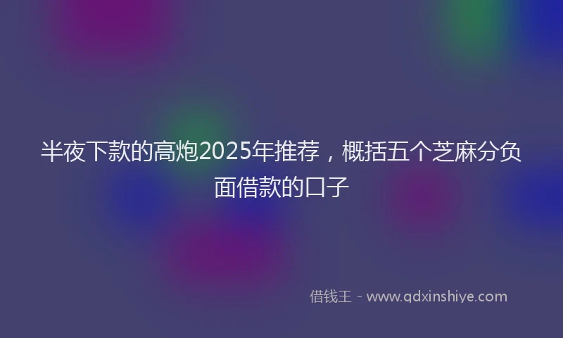 半夜下款的高炮2025年推荐，概括五个芝麻分负面借款的口子