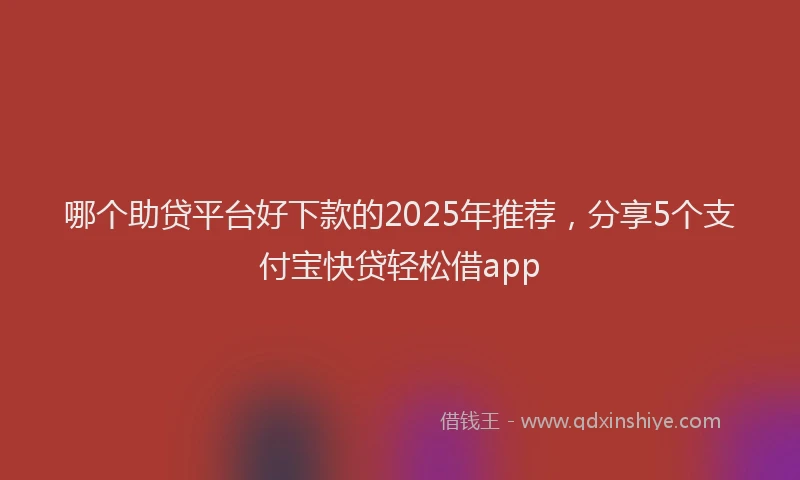 哪个助贷平台好下款的2025年推荐，分享5个支付宝快贷轻松借app
