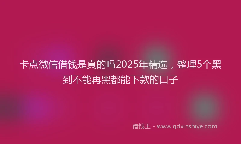 卡点微信借钱是真的吗2025年精选，整理5个黑到不能再黑都能下款的口子
