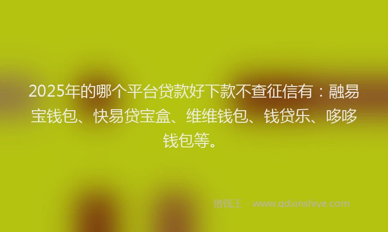 2025年的哪个平台贷款好下款不查征信有：融易宝钱包、快易贷宝盒、维维钱包、钱贷乐、哆哆钱包等。