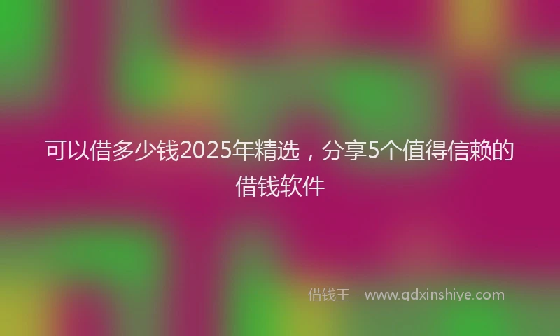 可以借多少钱2025年精选，分享5个值得信赖的借钱软件
