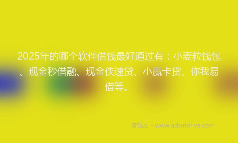 2025年的哪个软件借钱最好通过有：小麦粒钱包、现金秒借融、现金侠速贷、小赢卡贷、你我易借等。