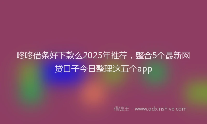 咚咚借条好下款么2025年推荐，整合5个最新网贷口子今日整理这五个app