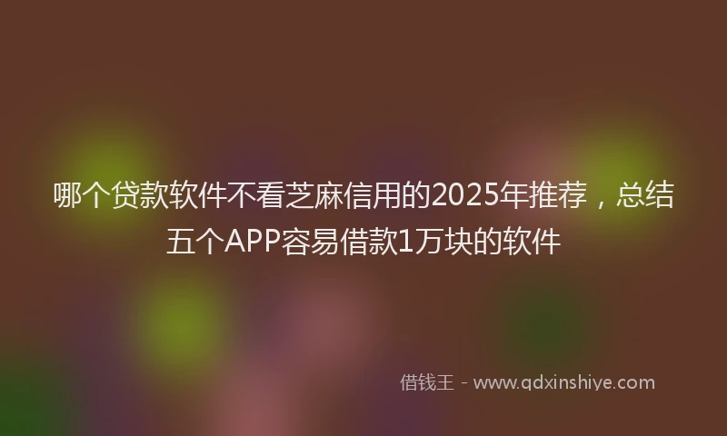 哪个贷款软件不看芝麻信用的2025年推荐，总结五个APP容易借款1万块的软件