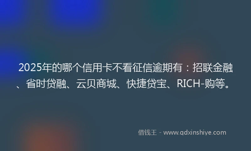 2025年的哪个信用卡不看征信逾期有：招联金融、省时贷融、云贝商城、快捷贷宝、RICH-购等。