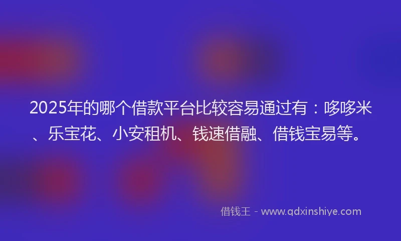2025年的哪个借款平台比较容易通过有：哆哆米、乐宝花、小安租机、钱速借融、借钱宝易等。