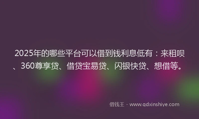 2025年的哪些平台可以借到钱利息低有：来租呗、360尊享贷、借贷宝易贷、闪银快贷、想借等。