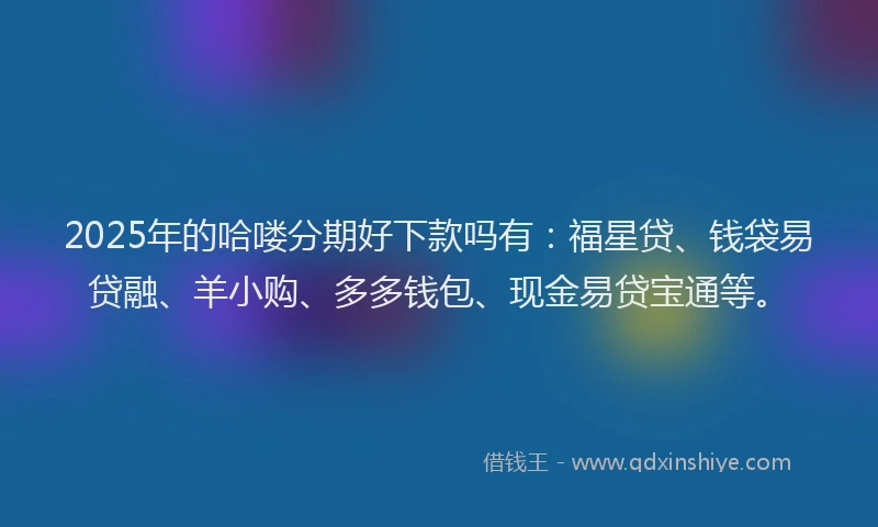 2025年的哈喽分期好下款吗有：福星贷、钱袋易贷融、羊小购、多多钱包、现金易贷宝通等。