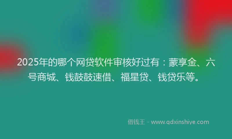 2025年的哪个网贷软件审核好过有：蒙享金、六号商城、钱鼓鼓速借、福星贷、钱贷乐等。