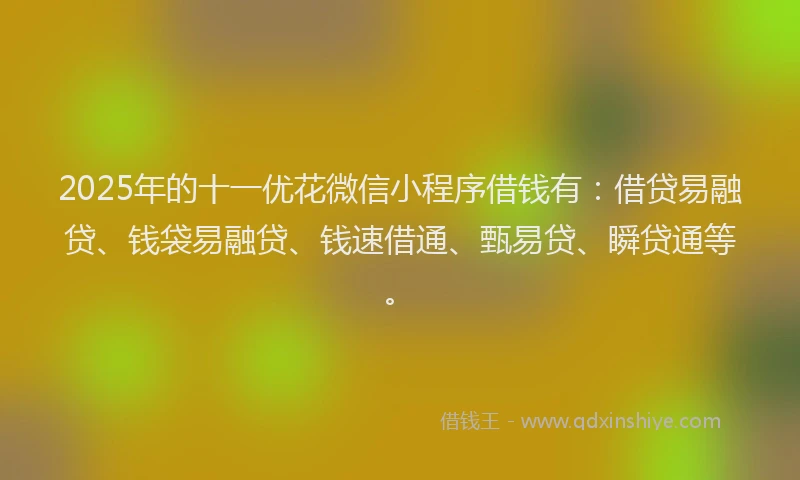 2025年的十一优花微信小程序借钱有：借贷易融贷、钱袋易融贷、钱速借通、甄易贷、瞬贷通等。