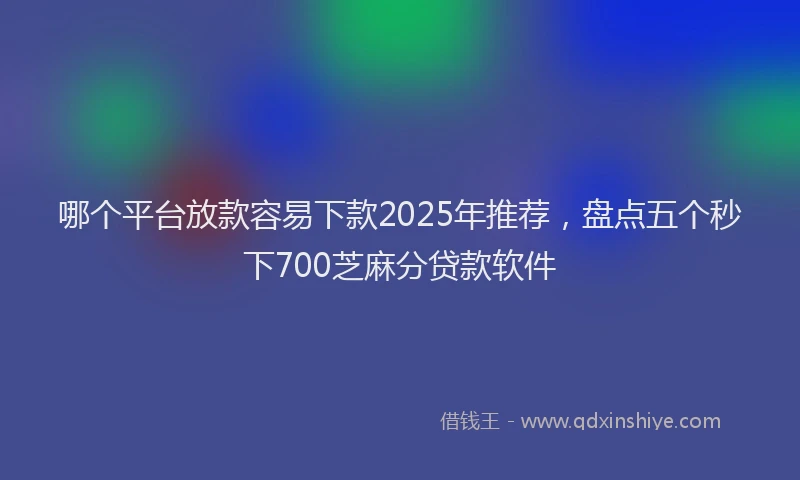 哪个平台放款容易下款2025年推荐，盘点五个秒下700芝麻分贷款软件