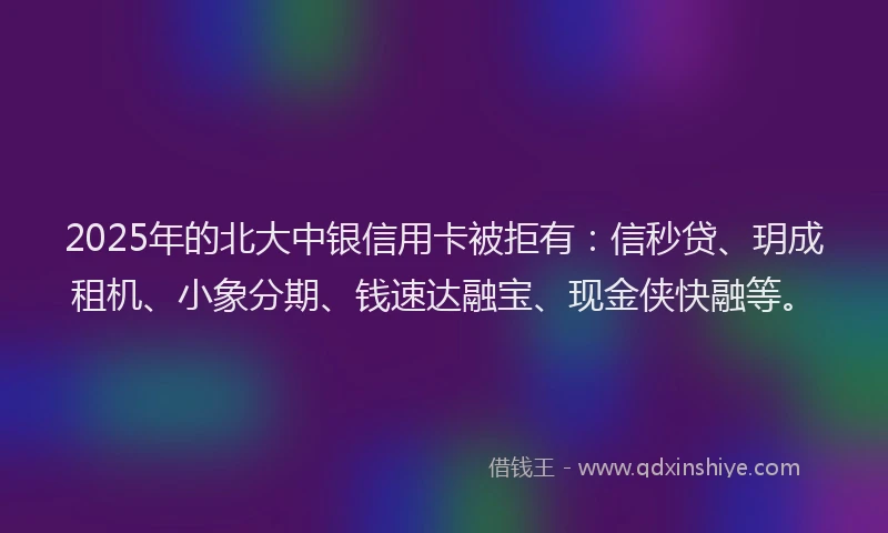 2025年的北大中银信用卡被拒有：信秒贷、玥成租机、小象分期、钱速达融宝、现金侠快融等。