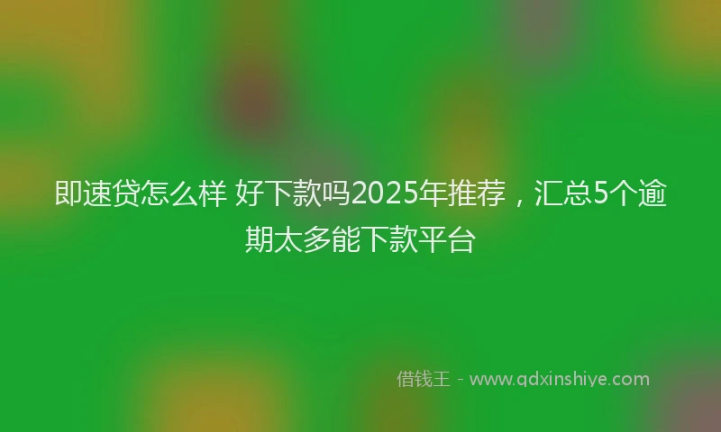即速贷怎么样 好下款吗2025年推荐，汇总5个逾期太多能下款平台