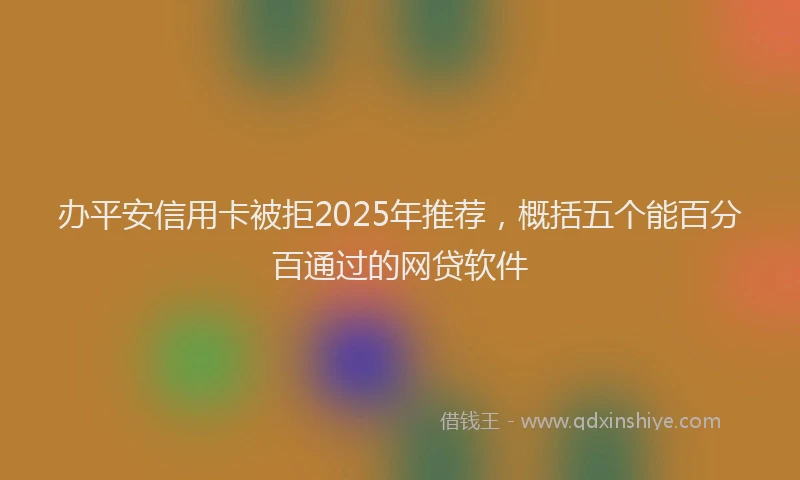 办平安信用卡被拒2025年推荐，概括五个能百分百通过的网贷软件