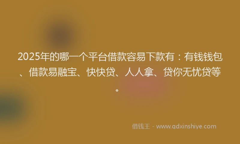 2025年的哪一个平台借款容易下款有：有钱钱包、借款易融宝、快快贷、人人拿、贷你无忧贷等。