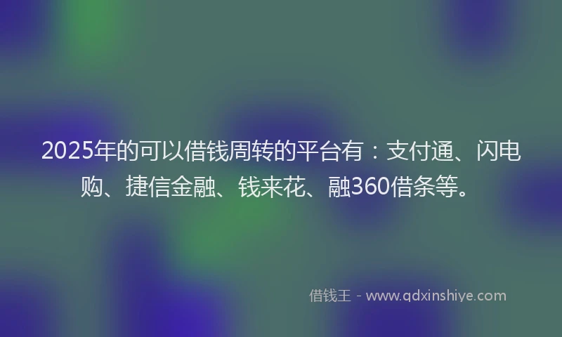 2025年的可以借钱周转的平台有：支付通、闪电购、捷信金融、钱来花、融360借条等。
