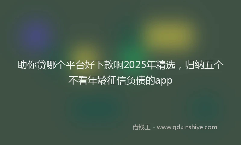 助你贷哪个平台好下款啊2025年精选，归纳五个不看年龄征信负债的app