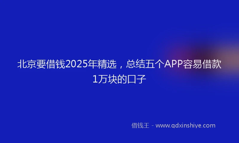 北京要借钱2025年精选，总结五个APP容易借款1万块的口子